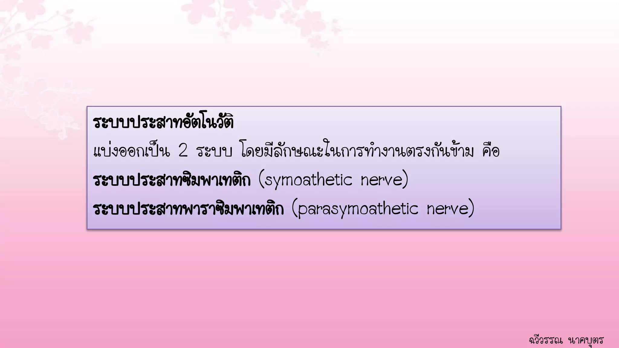 ระบบประสาทอัตโนวัติ
แบ่งออกเป็น 2 ระบบ โดยมีลักษณะในการทางานตรงกันข้าม คือ
ระบบประสาทซิมพาเทติก (symoathetic nerve)
ระบบประสาทพาราซิมพาเทติก (parasymoathetic nerve)




                                                         ฉวีวรรณ นาคบุตร
 