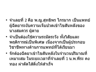 จำเลยที่  2  คือ พ . ญ . สุทธิพร ไกรมาก เป็นแพทย์ผู้ฉีดยาระงับความเจ็บปวดเข้าไขสันหลังของนางสมควร ผู้ตาย จำเป็นต้องใช้ความระมัดระวัง ทั้งวิสัยและพฤติการณ์เป็นพิเศษ เนื่องจากเป็นผู้ประกอบวิชาชีพทางด้านการแพทย์ที่ได้เรียนมา จักต้องฉีดยาเข้าไขสันหลังในจำนวนปริมาณที่เหมาะสม ในระยะเวลาที่จำเลยที่  1  น . พ . พีระ คงทอง ผ่าตัดไส้ติ่งให้สำเร็จ 