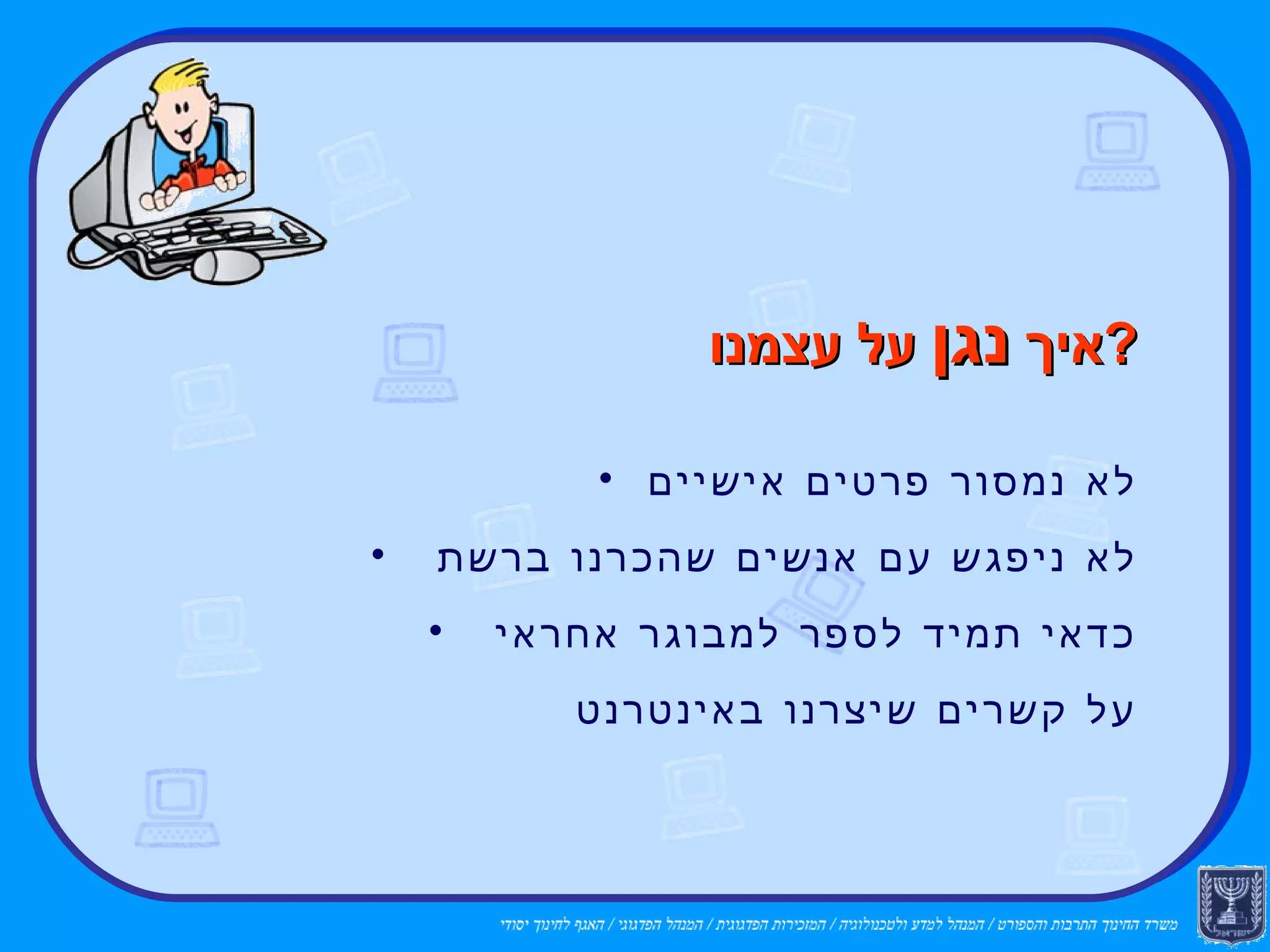 איך  נגן  על עצמנו  ? לא נמסור פרטים אישיים לא ניפגש עם אנשים שהכרנו ברשת  כדאי תמיד לספר למבוגר אחראי  על קשרים שיצרנו באינטרנט 