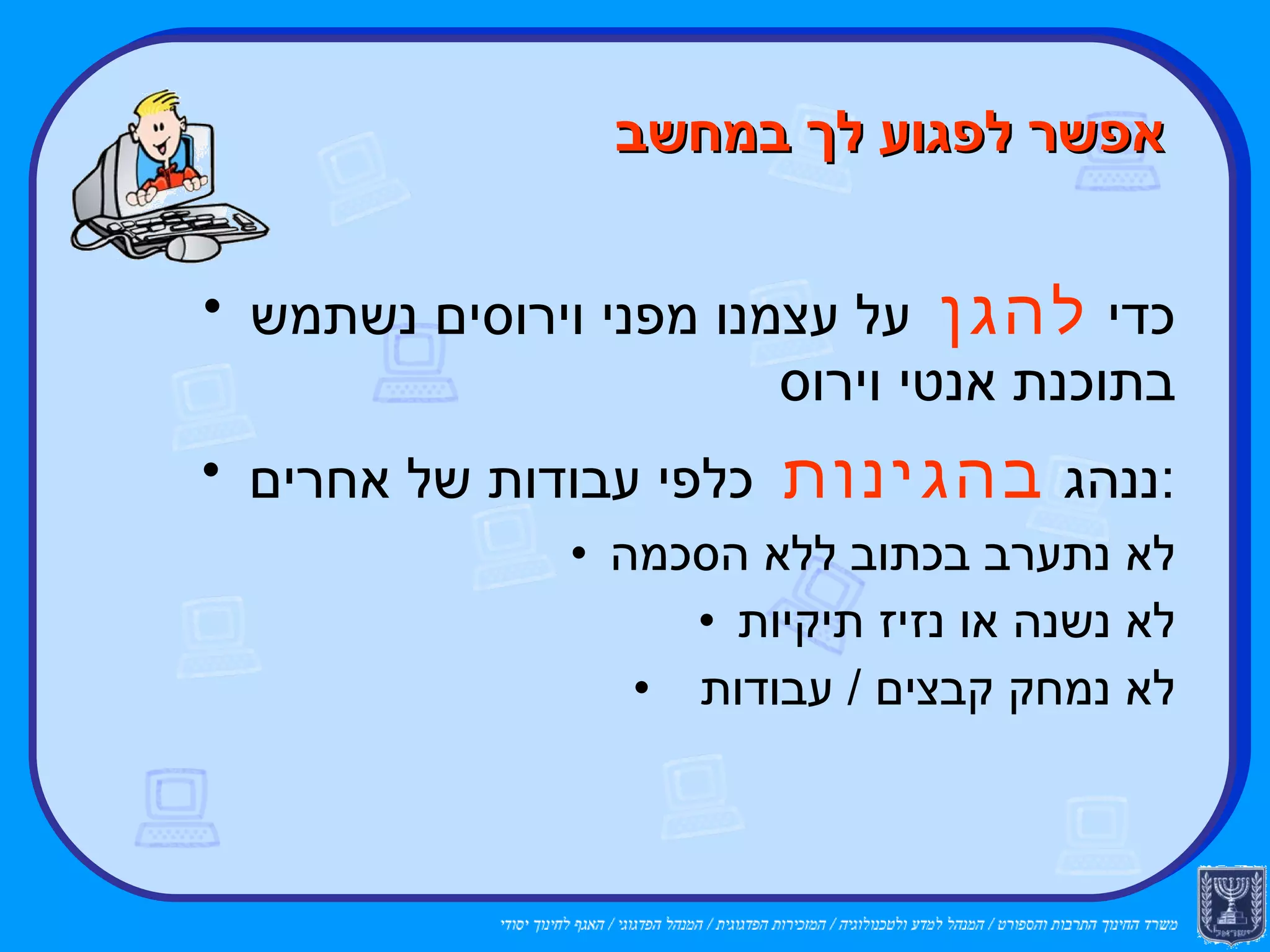 אפשר לפגוע לך במחשב כדי  להגן  על עצמנו מפני וירוסים נשתמש בתוכנת אנטי וירוס ננהג  בהגינות  כלפי עבודות של אחרים: לא נתערב בכתוב ללא הסכמה לא נשנה או נזיז תיקיות לא נמחק קבצים / עבודות  