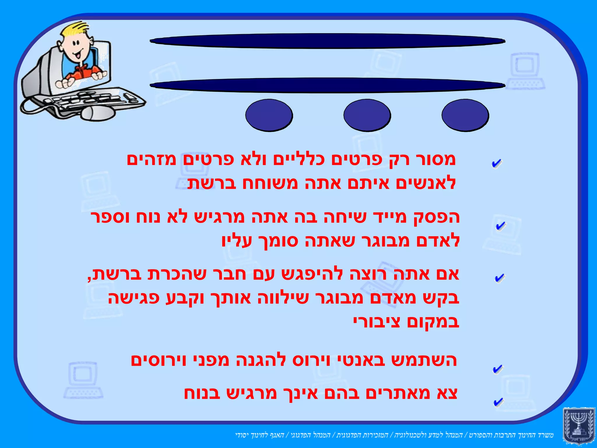 לסיכום: גולש נבון צריך לדעת להגן על עצמו... מסור רק פרטים כלליים ולא פרטים מזהים לאנשים איתם אתה משוחח ברשת הפסק מייד שיחה בה אתה מרגיש לא נוח וספר לאדם מבוגר שאתה סומך עליו אם אתה רוצה להיפגש עם חבר שהכרת ברשת ,  בקש מאדם מבוגר שילווה אותך וקבע פגישה במקום ציבורי השתמש באנטי וירוס להגנה מפני וירוסים צא מאתרים בהם אינך מרגיש בנוח 