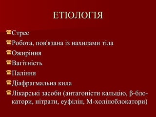 ЕТІОЛОГІЯ Стрес Робота, пов ' язана із нахилами тіла Ожиріння Вагітність Паління Діафрагмальна кила Лікарські засоби (антагоністи кальцію,  β -бло-катори, нітрати, еуфілін, М-холіноблокатори ) 