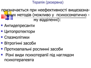 Терапія (резервна)   призначається при неефективності вищезазна- чених методів (можливо у  психосоматично -му відділенні): Антидепресанти Цитопротектори Спазмолітики Вітрогінні засоби Протизапальні рослинні засоби Різні види психотерапії під наглядом психотерапевта  
