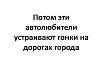 Потом эти
   автолюбители
устраивают гонки на
   дорогах города
 