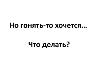 Но гонять-то хочется…

     Что делать?
 
