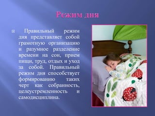      Правильный      режим
    дня представляет собой
    грамотную организацию
    и разумное разделение
    времени на сон, прием
    пищи, труд, отдых и уход
    за собой. Правильный
    режим дня способствует
    формированию       таких
    черт как собранность,
    целеустремленность     и
    самодисциплина.
 