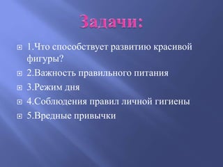    1.Что способствует развитию красивой
    фигуры?
   2.Важность правильного питания
   3.Режим дня
   4.Соблюдения правил личной гигиены
   5.Вредные привычки
 