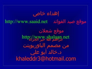 إهداء خاص جزاهم الله خير الجزاء من مصمم الباوربوينت د . خالد أبو علي [email_address] موقع صيد الفوائد   http://www.saaid.net موقع شعلان   http://www.shalaan.net 