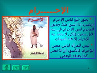 الإحـــــرام *   يجوز خلع لباس الإحرام وتغييره إذا اتسخ مثلاََ، ويجوز للمحرم لبس الإحرام في بيته قبل سفره ولكن لا يعقد نية الإحرام إلا عند الميقات *   ليس للمرأة لباس معين للإحرام كالأسود أو الأخضر كما يعتقد البعض  .   