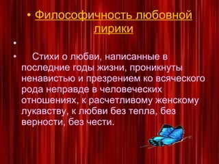 Философичность любовной лирики   Стихи о любви, написанные в последние годы жизни, проникнуты ненавистью и презрением ко всяческого рода неправде в человеческих отношениях, к расчетливому женскому лукавству, к любви без тепла, без верности, без чести . 