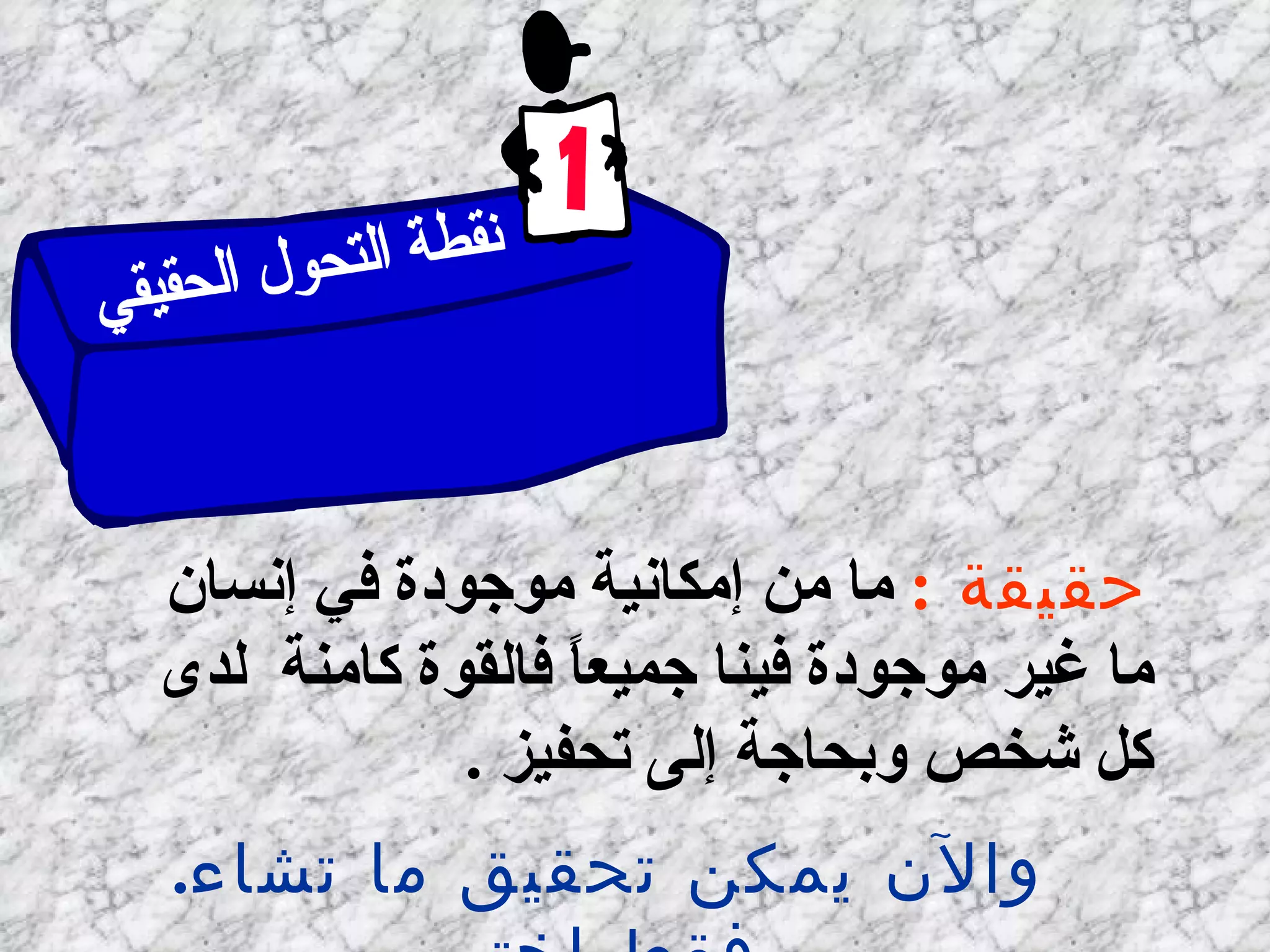 حقيقة  :   ما من إمكانية موجودة في إنسان ما غير موجودة فينا جميعاً فالقوة كامنة  لدى كل شخص وبحاجة إلى تحفيز   . . والآن يمكن تحقيق ما تشاء فقط اختر نقطة التحول الحقيقي إيقاظ مبدأ القوة لديك 