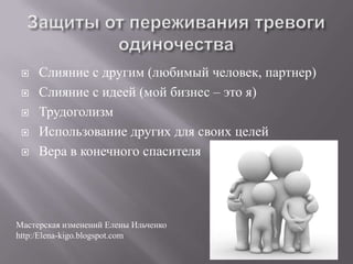    Слияние с другим (любимый человек, партнер)
    Слияние с идеей (мой бизнес – это я)
    Трудоголизм
    Использование других для своих целей
    Вера в конечного спасителя




Мастерская изменений Елены Ильченко
http:/Elena-kigo.blogspot.com
 