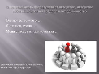 Одиночество – это…
    Я одинок, когда …
    Меня спасает от одиночества …




Мастерская изменений Елены Ильченко
http:/Elena-kigo.blogspot.com
 