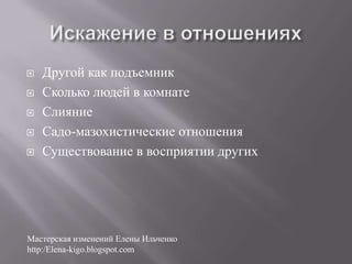    Другой как подъемник
   Сколько людей в комнате
   Слияние
   Садо-мазохистические отношения
   Существование в восприятии других




Мастерская изменений Елены Ильченко
http:/Elena-kigo.blogspot.com
 