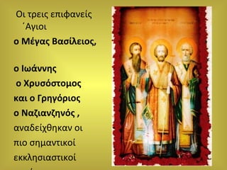 Οι τρεις επιφανείς ΄Αγιοι  ο Μέγας Βασίλειος,  ο Ιωάννης  ο Χρυσόστομος  και ο Γρηγόριος  ο Ναζιανζηνός ,  αναδείχθηκαν οι  πιο σημαντικοί  εκκλησιαστικοί  πατέρες . 