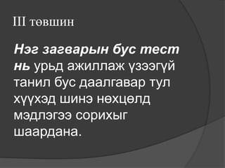 III төвшин

Нэг загварын бус тест
нь урьд ажиллаж үзээгүй
танил бус даалгавар тул
хүүхэд шинэ нөхцөлд
мэдлэгээ сорихыг
шаардана.
 
