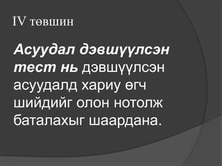 IV төвшин

Асуудал дэвшүүлсэн
тест нь дэвшүүлсэн
асуудалд хариу өгч
шийдийг олон нотолж
баталахыг шаардана.
 