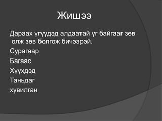 Жишээ
Дараах үгүүдэд алдаатай үг байгааг зөв
 олж зөв болгож бичээрэй.
Сурагаар
Багаас
Хүүхдэд
Таньдаг
хувилган
 