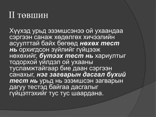 II төвшин
Хүүхэд урьд эзэмшсэнээ ой ухаандаа
сэргээн санаж хөдөлгөх хичээлийн
асуулттай байх бөгөөд нөхөх тест
нь орхигдсон зүйлийг гүйцээж
нөхөхийг, бүтээх тест нь хариултыг
тодорхой үйлдэл ой ухааны
тусламжтайгаар бие даан сэргээн
санахыг, нэг загварын дасгал бүхий
тест нь урьд нь эзэмшсэн загварын
дагуу тестэд байгаа дасгалыг
гүйцэтгэхийг тус тус шаардана.
 