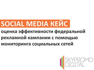 SOCIAL MEDIA КЕЙС
оценка эффективности федеральной
рекламной кампании с помощью
мониторинга социальных сетей
 