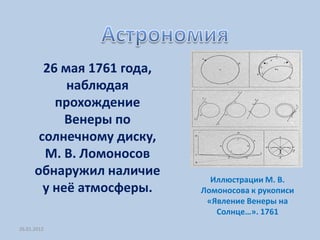 26 мая 1761 года,
            наблюдая
          прохождение
            Венеры по
       солнечному диску,
        М. В. Ломоносов
      обнаружил наличие
                              Иллюстрации М. В.
        у неё атмосферы.    Ломоносова к рукописи
                             «Явление Венеры на
                               Солнце…». 1761
26.01.2012
 