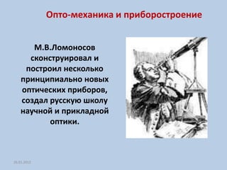 Опто-механика и приборостроение


       М.В.Ломоносов
      сконструировал и
     построил несколько
    принципиально новых
    оптических приборов,
    создал русскую школу
    научной и прикладной
           оптики.



26.01.2012
 