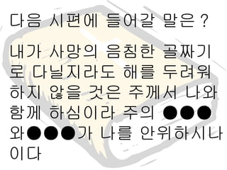 다음 시편에 들어갈 말은 ? 내가 사망의 음침한 골짜기로 다닐지라도 해를 두려워하지 않을 것은 주께서 나와 함께 하심이라 주의 ●●●와●●●가 나를 안위하시나이다 