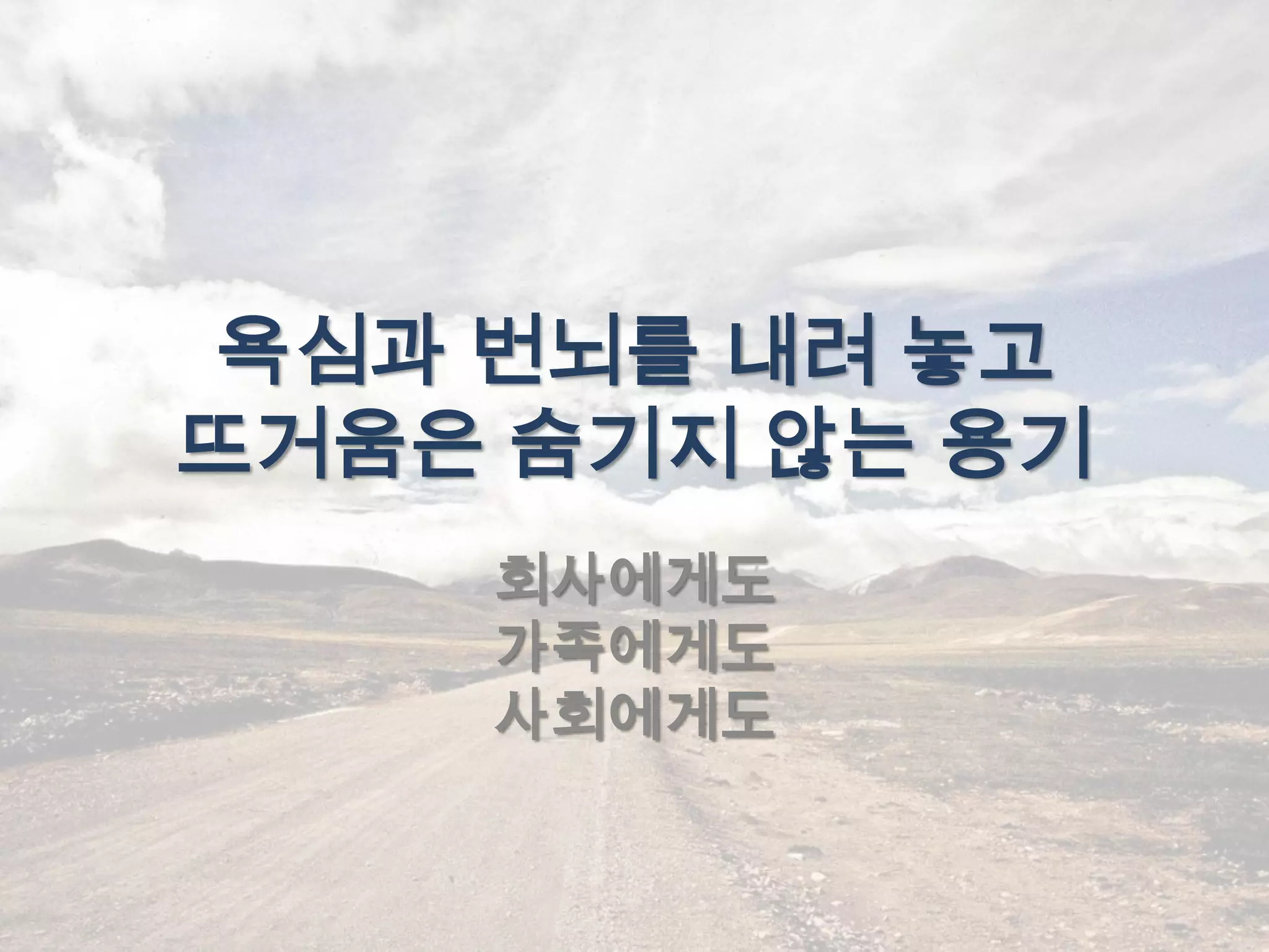 욕심과 번뇌를 내려 놓고
뜨거움은 숨기지 않는 용기
    회사에게도
    가족에게도
    사회에게도
 