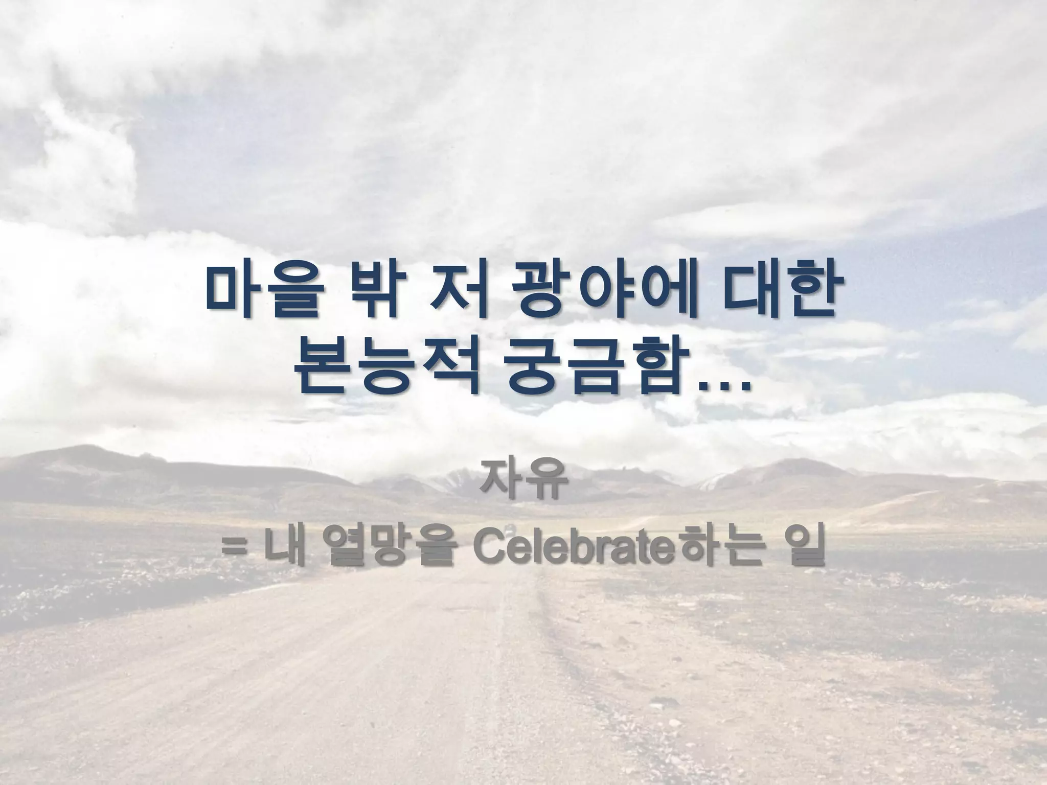 마을 밖 저 광야에 대한
 본능적 궁금함…
        자유
= 내 열망을 Celebrate하는 일
 