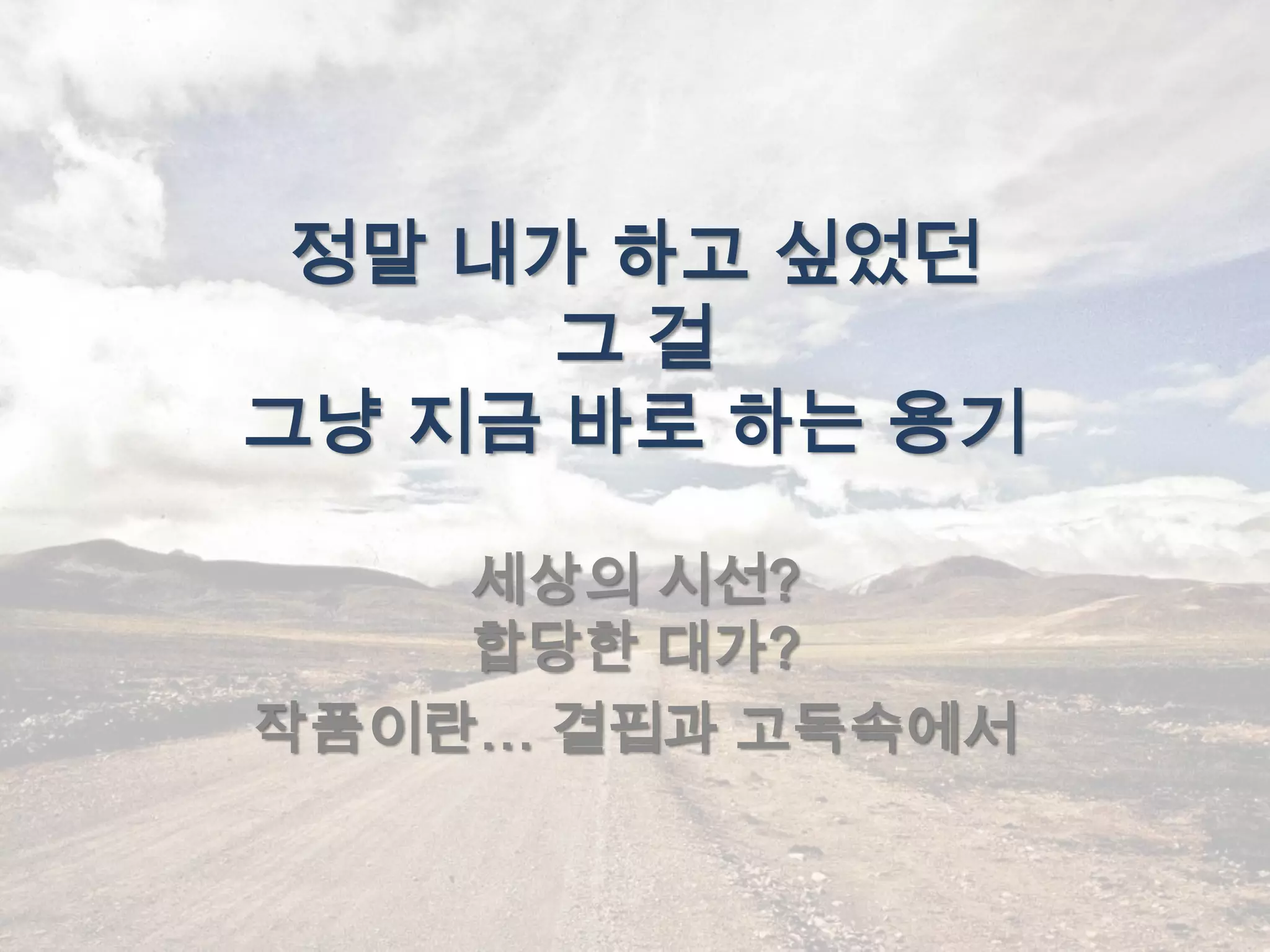 정말 내가 하고 싶었던
      그걸
그냥 지금 바로 하는 용기

    세상의 시선?
    합당한 대가?
작품이란… 결핍과 고독속에서
 