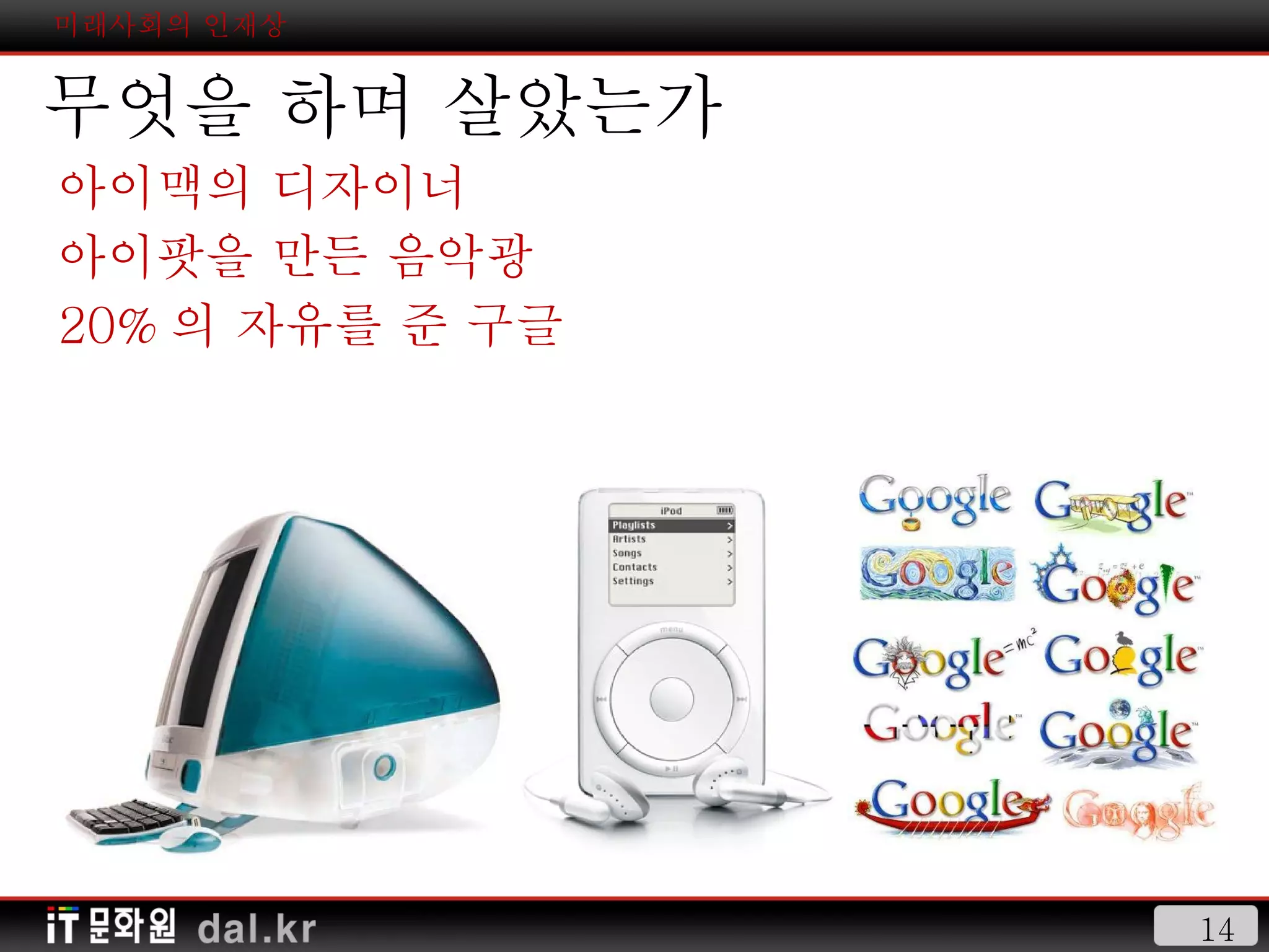 미래사회의 인재상 무엇을 하며 살았는가 아이맥의 디자이너 아이팟을 만든 음악광 20% 의 자유를 준 구글 