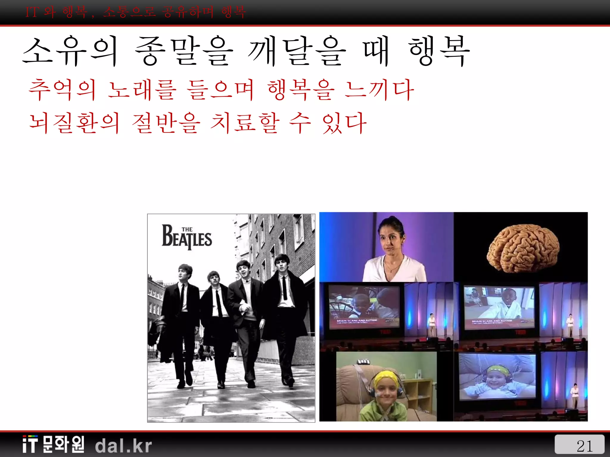 IT 와 행복 ,  소통으로 공유하며 행복 소유의 종말을 깨달을 때 행복 추억의 노래를 들으며 행복을 느끼다 뇌질환의 절반을 치료할 수 있다 