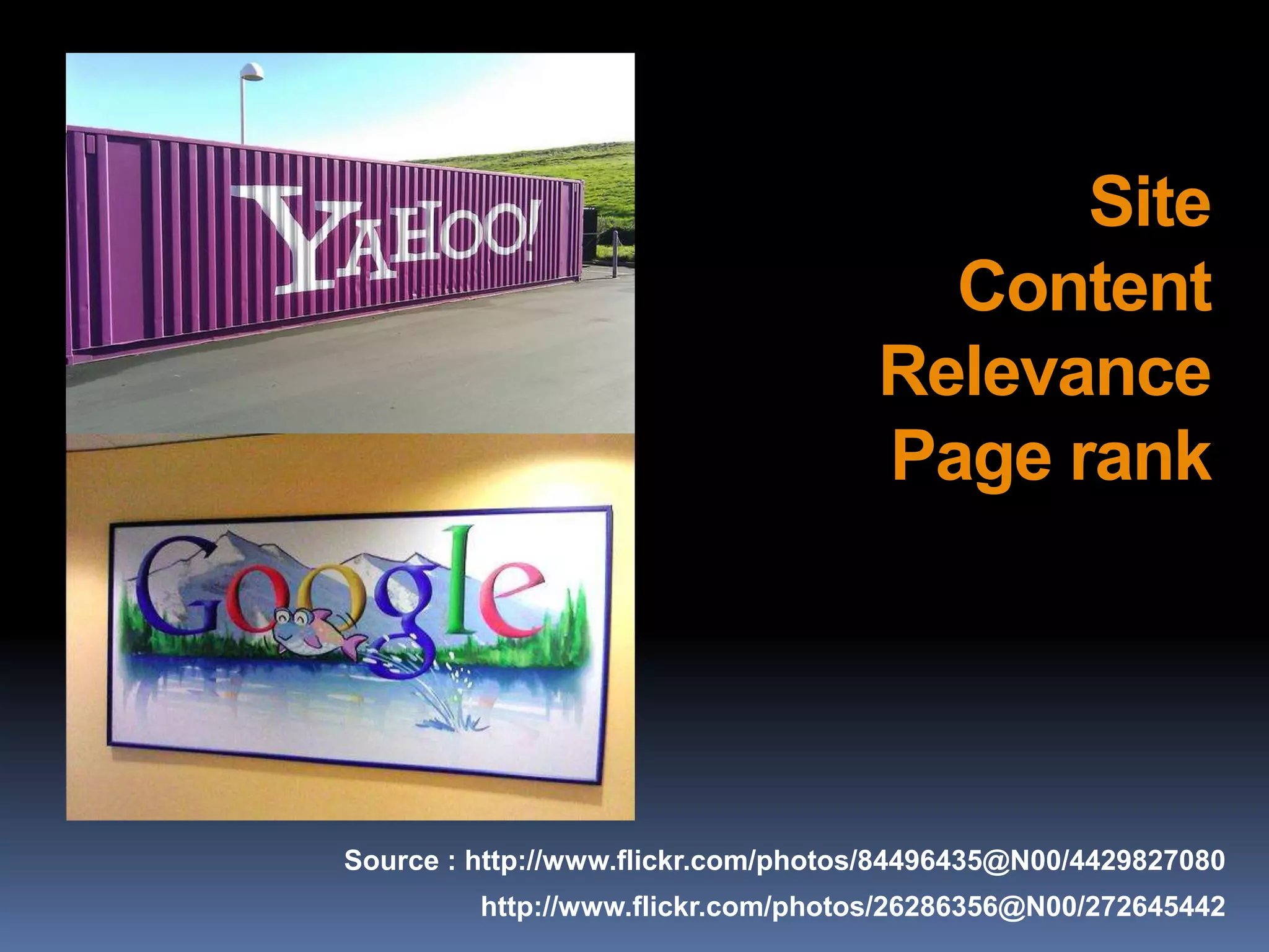 Site
                                      Content
                                    Relevance
                                    Page rank




Source : http://www.flickr.com/photos/84496435@N00/4429827080
         http://www.flickr.com/photos/26286356@N00/272645442
 