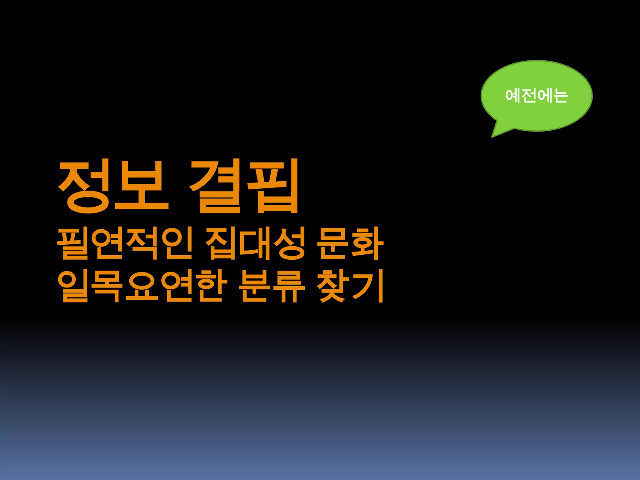 예전에는




정보 결핍
필연적인 집대성 문화
일목요연한 분류 찾기
 