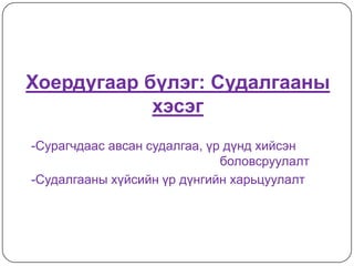 Хоердугаар бүлэг: Судалгааны
            хэсэг
-Сурагчдаас авсан судалгаа, үр дүнд хийсэн
                              боловсруулалт
-Судалгааны хүйсийн үр дүнгийн харьцуулалт
 