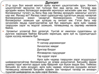 Дүгнэлт
 21-р зуун бол манай монгол орны хөгжил цэцэглэлтийн зуун. Хөгжил
  цэцэглэлтийг өрнүүлэх гол түлхүүр бол ард иргэд юм. Тэгхээр ард
  иргэдийн маань боловсрол өнөөгийн монголын хөгжлийн цөм юм. Тэгвэл
  боловсролыг түгээгч нь багш бид нар бөгөөд ирээдүйн замналыг үүсгэгч
  нар юм. Яагаад вэ? Яагаад гэвэл суралцагчид сургалтын явцад чанартай
  боловсрогдоно    эсвэл   чанаргүй    боловсрогдоно.  Тэгвэл   энэхүү
  боловсролыг эзэмших цаг хугацаа нь хичээл юм. Гэтэл багш нар
  хичээлийн явцад сурагчидтайгаа зүй бус харилцах, арга зүйн чадвар
  тааруухан зэрэг нь мэдлэг эзэмших, төлөвшихөд нь сөргөөр нөлөөлж
  байна.
 Ургамлыг услахгүй бол ургахгүй. Үүнтэй яг ижилхэн судалгааны үр
  дүнгээс харагдаж байгаа багшийн харилцаа, арга зүй нь суралцагчдын
  сурах хүсэлд нөлөөлж буй
                          Загнаддаг
                          Үг хэлээр доромжилдог
                          Хичээлээс хөөдөг
                          Дүнгээр боодог
                          Ялгаварлан гадуурхдаг
                          Гар хүрдэг зэрэг
                          Арга зүйн чадвар тааруухан зэрэг асуудлуудыг
  шийдвэрлэхгүйгээр боловсролын үр өгөөж дээшлэхгүй. Багшийн эрдэм
  шавиас гэдэг монгол ардын зүйр байдгийг хүн бүхэн мэдэх биз. Тиймээс
  багшийн ѐс зүйн асуудал, арга зүйн чадвар, ялангуяа хүүхдийн хөгжил
  төлөвшилд нөлөөлөх багшийн хувийн зан чанарын талаар их анхаарч
  тууштай шийдвэрлэх нь зүйн хэрэг болжээ.
 