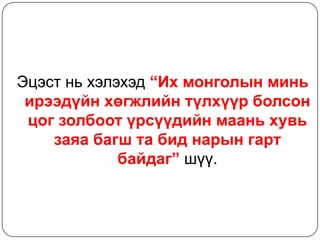 Эцэст нь хэлэхэд “Их монголын минь
 ирээдүйн хөгжлийн түлхүүр болсон
 цог золбоот үрсүүдийн маань хувь
    заяа багш та бид нарын гарт
             байдаг” шүү.
 