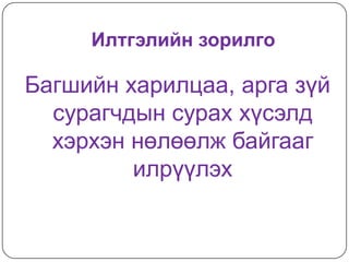 Илтгэлийн зорилго

Багшийн харилцаа, арга зүй
  сурагчдын сурах хүсэлд
  хэрхэн нөлөөлж байгааг
         илрүүлэх
 