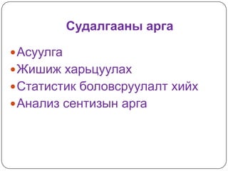 Судалгааны арга

 Асуулга
 Жишиж харьцуулах
 Статистик боловсруулалт хийх
 Анализ сентизын арга
 