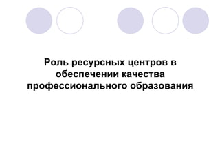 Роль ресурсных центров в обеспечении качества профессионального образования 