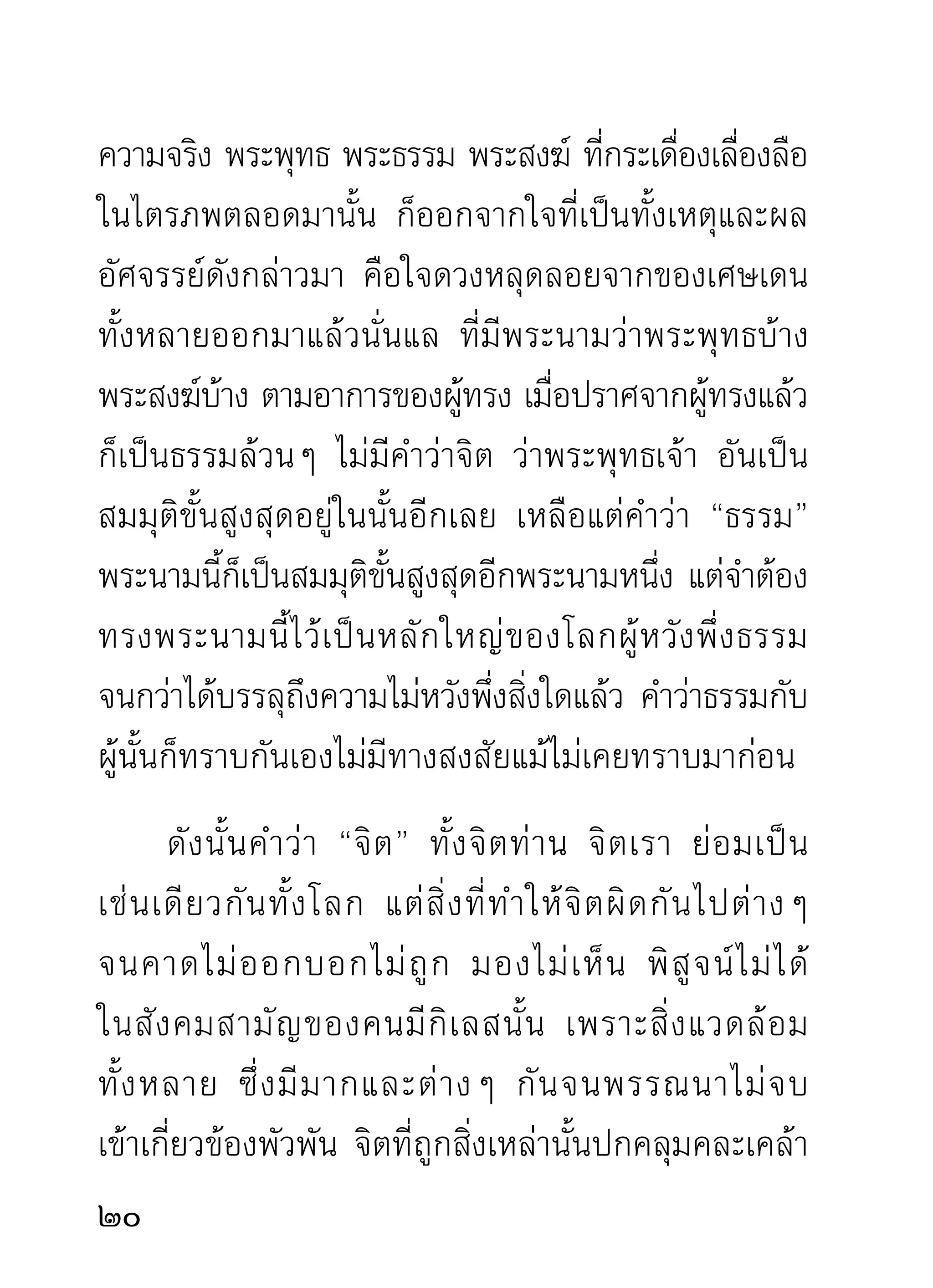 การเดินจงกรม จึงเป็นวิธีหนึ่งที่จะสามารถทำกิเลส
ให้หลุดลอยออกจากใจได้เช่นวิธีทั้งหลาย มีการนั่งสมาธิ
ภาวนา เป็นต้น จึงควรสนใจฝึกหัดทำแต่บัดนี้เป็นต้นไป
เช่นเดียวกับงานทางโลกอันเป็นงานอาชีพ และงานเพื่อ
เกียรติแห่งสังคมมนุษย์ที่นิยมกัน ส่วนงานคือการทำ
ความดีมการเดินจงกรมเป็นต้นดังกล่าวมา เป็นงานพยุงตน
        ี
ทั้งภายในและภายนอก และเป็นงานพยุงเพื่อนมนุษย์และ
สัตว์ในโลกอีกด้วย ตามแต่กำลังความดีของแต่ละท่านละ
คนจะแผ่ ค วามสุ ข ให้ โ ลกได้ รั บ มากน้ อ ยเพี ย งไร เช่ น
พระพุทธเจ้าแต่ละพระองค์ทรงทำความร่มเย็นแก่โลก
ทั้งสามได้มากมหามาก ไม่มีท่านผู้ใดกล้าเป็นคู่แข่งได้
พระอรหันต์แต่ละองค์ทำความร่มเย็นให้แก่โลกได้มาก
พอประมาณรองพระพุทธเจ้าทั้งหลายลงมา และมากกว่า
สามัญชนทำต่อกัน
    สุภาพชนถ้าเป็นผู้ใหญ่มีอำนาจวาสนามาก ก็ทำ
ประโยชน์แก่ประชาชนราษฎรได้มาก ราษฎรเคารพนับถือ
และยกย่องเป็นพ่อพระแม่พระผู้หนึ่ง และรักมากราวกับ
22
 