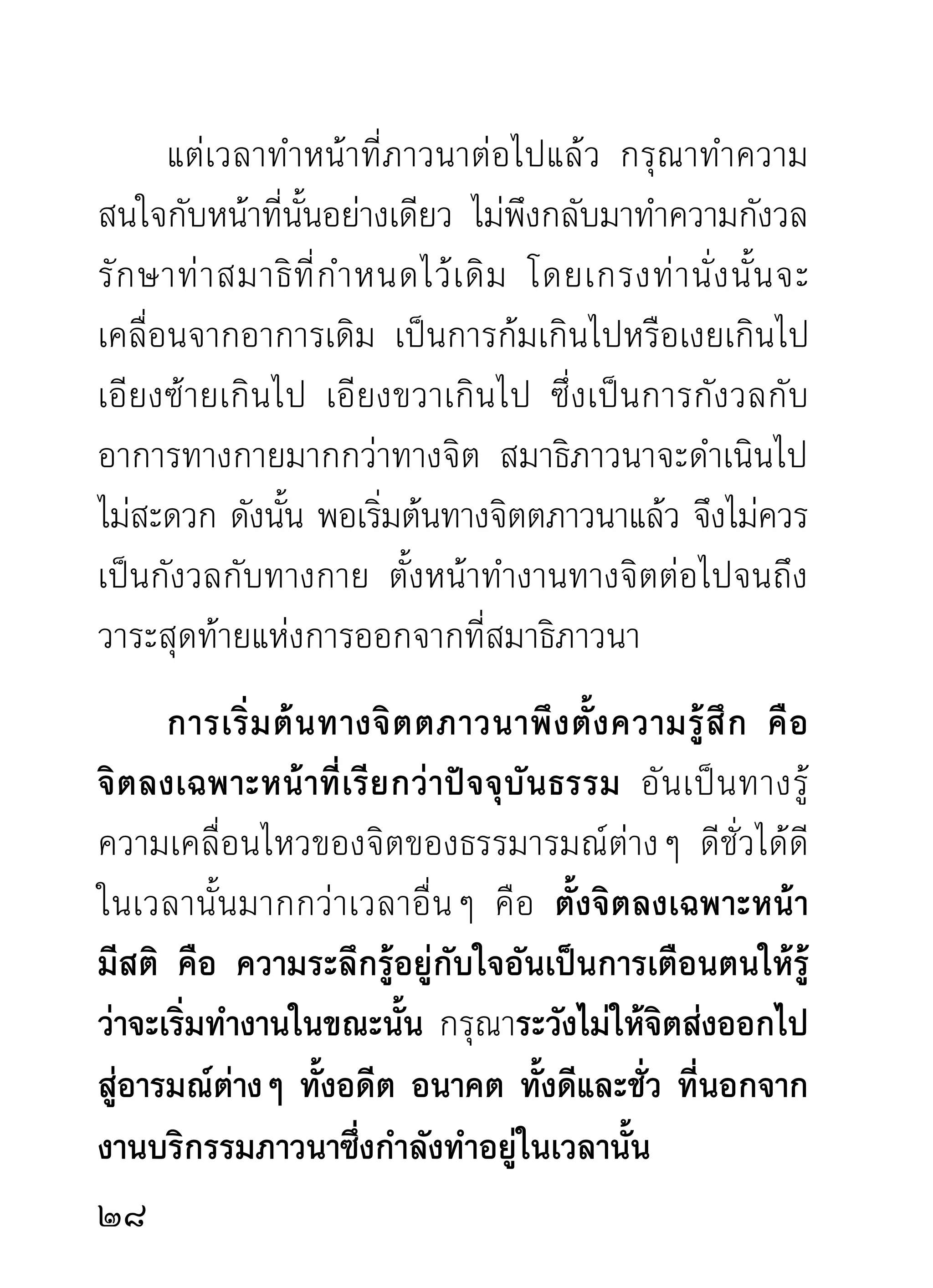 วิธนกคำบริกรรมภาวนา การนึกคำบริกรรมภาวนานัน
          ีึ                                                 ้
จะนึกกับธรรมบทใดบทหนึ่งตามนิสัยชอบดังกล่าวแล้ว
ก็ได้ เช่น พุทโธ ธัมโม สังโฆๆๆ ๓ จบ แล้วกำหนด
เอาเพี ย งบทเดี ย วติ ด ต่ อ กั น ไปด้ ว ยความมี ส ติ แต่ จ ะ
กำหนดธรรมบทใดก็ตามนอกจากสามบทนี้ ก่อนจะเจริญ
ธรรมบทนั้ น ๆ ทุ ก ครั้ ง ควรเจริ ญ รำลึ ก ธรรมสามบท
คือ พุทโธ ธัมโม สังโฆ ๓ ครั้ง อันเป็นองค์พระรัตนตรัย
ก่อน จากนั้นค่อยบริกรรมบทที่ตนต้องการต่อไป เช่น
อานาปานสติ หรืออัฐิ หรือตโจ เป็นต้น การที่ท่านให้มี
คำบริกรรมภาวนาเป็นบทๆ กำกับใจในเวลานันหรือเวลาอืน
                                              ้            ่
ก็เพื่อเป็นอารมณ์เครื่องยึดของใจในเวลาต้องการความ
สงบ เพราะใจเป็ น ของละเอี ย ดตามธรรมชาติ ทั้ ง ยั ง
ไม่สามารถพึ่งตัวเองได้ เนื่องจากจิตยังไม่เป็นตัวของตัว
โดยสมบูรณ์ ดังพระพุทธเจ้าและพระอรหันต์ท่าน จำต้อง
มีบทเป็นคำบริกรรมเพือผูกใจหรือเพือเป็นอารมณ์ของใจ
                        ่                ่
เวลานั้น การบริกรรมภาวนาในธรรมบทใดก็ตาม กรุณา
อย่าคาดหมายผลทีจะพึงเกิดขึนในเวลานัน เช่น ความสงบ
                   ่             ้         ้
0
 