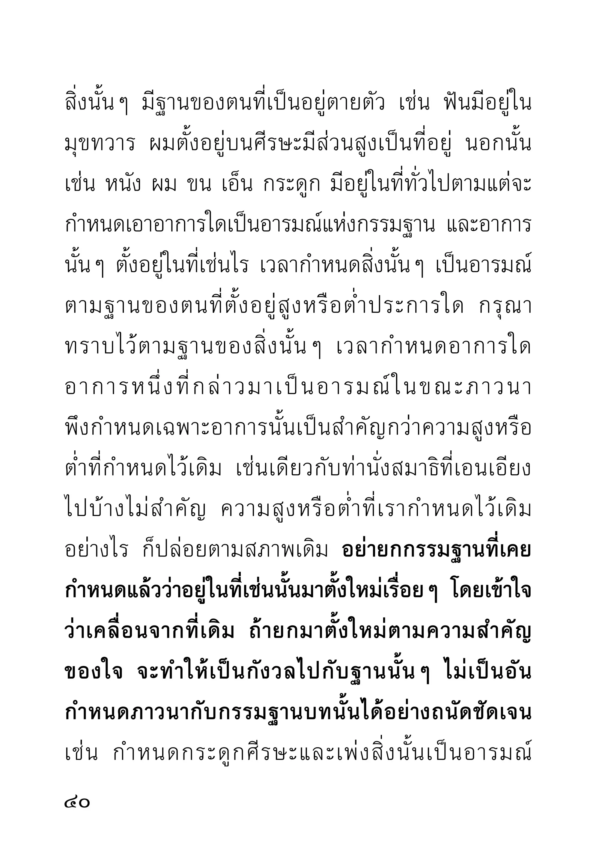 ดั้งจมูกไปอยู่ในฐานอื่น เป็นต้น แล้วตั้งลมที่ดั้งจมูกใหม่
ดังนี้ เรียกว่าก่อกวนตัวเองด้วยความสำคัญ จะไม่เกิดผล
ได้เลย เพราะความสงสัยมาแย่งเอาไปเสียหมด เพื่อ
ความถูกต้องและหายกังวลในฐานต่างๆ จึงควรปฏิบัติ
ตามที่กล่าวมาในอาการอื่นๆ คือพึงทำความรู้ชัด
ในกองลมที่ ผ่ า นเข้ า ผ่ า นออกด้ ว ยสติ
ทุกระยะไปจนถึงที่สุดของลม แม้ฐานของ
ลมจะปรากฏว่าสูงต่ำ หรือผิดฐานเดิมไปตามความเข้าใจ
ก็ตาม จะไม่ทำให้การกำหนดนั้นเสียไปแม้แต่น้อยเลย
ยิ่งจะทำให้จิตกับลมสนิทแนบต่อกันไปตลอดที่สุดของ
การภาวนาหรือที่สุดของลม
     ลมหายใจดับไปในความรู้สึก ขณะภาวนาอานาปาน
สติในบางครั้ง ที่สุดของลมคือดับไป ที่สุดของใจคือรวม
ลงสนิท หมดความรับผิดชอบกับลม ตั้งอยู่เป็นเอกจิต
คือมีอารมณ์เดียว เพียงรู้อย่างเดียวไม่เกี่ยวกับสิ่งใด
ต่อไปอีก ที่เรียกว่า จิ ต รวมสนิ ท ทางสมาธิ
ภาวนา แต่ผภาวนาอานาปานสติ เมือเข้าถึงลมละเอียด
               ู้                  ่
2
 