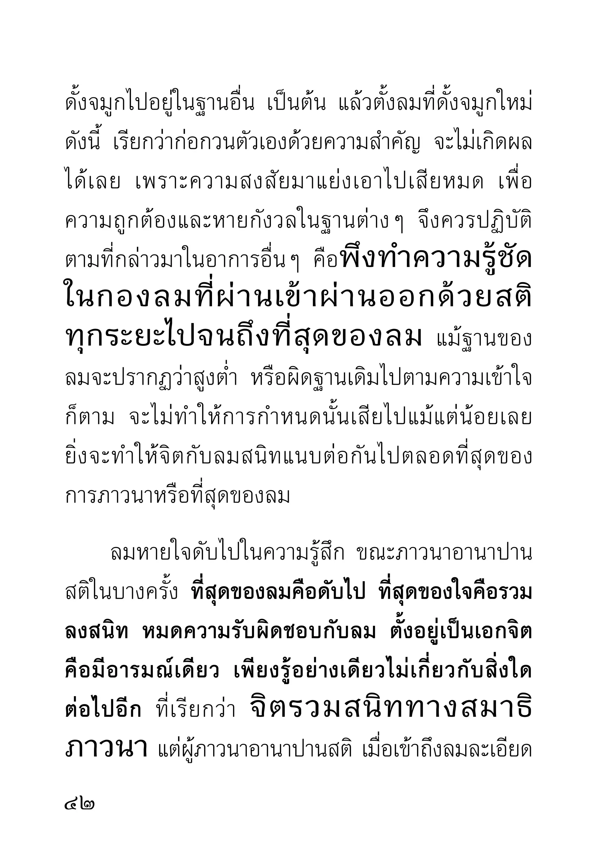 ขณะเจริญอานาปานสติไปถึงลมละเอียดและลมดับไป
ในความรูสกขณะนัน โปรดทำความเข้าใจว่า แม้ลมจะดับ
           ้ึ        ้
ไปจริงๆ ก็ตาม เมือความรูสกคือใจยังครองตัวอยูในร่างนี้
                   ่       ้ึ                  ่
อย่างไรก็ไม่ตายแน่นอน ลมจะดับก็จงดับไป หรืออะไรๆ
ในกายจะดับไปตามลมก็จงดับไปตามธรรมชาติของตน
สำหรับใจผู้ไม่ดับไม่ตายไปกับสิ่งเหล่านั้น จะกำหนดดูให้
รู้ทุกอย่างบรรดาที่ผ่านเข้ามาในความรู้สึกขณะนี้ แต่จะ
ไม่เป็นกังวลกับอะไรที่เป็นสภาพเกิดๆ ดับๆ เพียงเท่านี้
จิตจะตัดความกลัวและกังวลต่างๆ ที่เคยสั่งสมไว้ออกได้
อย่างไม่คาดฝัน และสงบลงถึงฐานของสมาธิโดยไม่มี
อะไรมากีดขวางได้เลย สิ่งที่เป็นอุปสรรคกีดขวางขณะ
ลมจะดับ หรื อ ขณะลมดับไป ก็มีเฉพาะความกลัวตาย
เท่านั้นเอง พอผ่านอุปสรรคนี้ไปได้ด้วยอุบายดังกล่าว
เพียงครังเดียวเท่านัน ครังต่อไปความกลัวหายหน้าไปเลย
         ้             ้ ้
ไม่อาจกลับมาหลอกได้อีก เราจึงพอมองเห็นเล่ห์เหลี่ยม
ของกิเลสได้ชัดตอนนี้แล ครั้นแล้วเราก็ไม่เห็นตายดัง
ความคาดคิด ก็ยิ่งทำให้เห็นตัวมารที่แสนปั้นเรื่องขึ้น

 