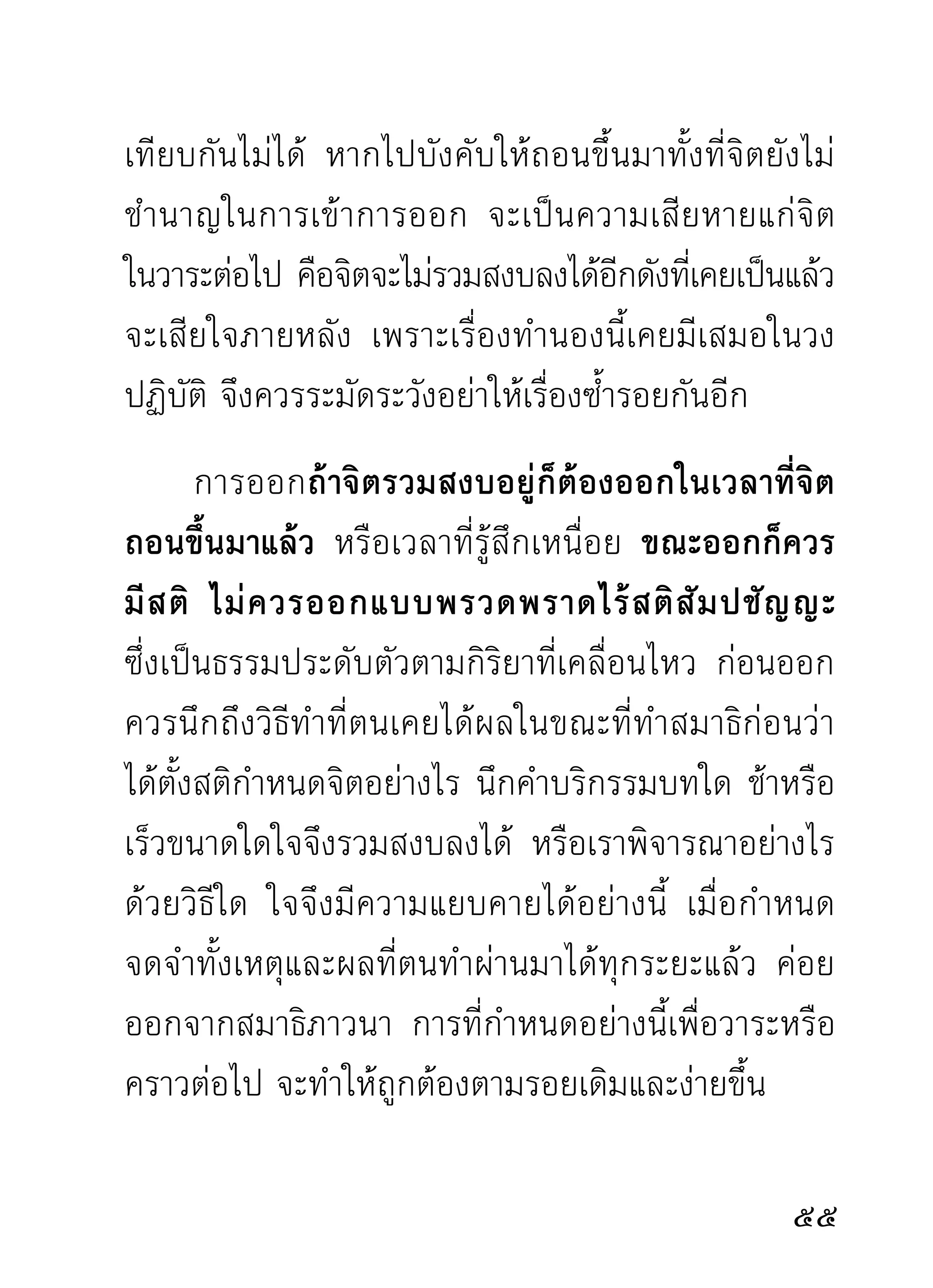 ... การรั ก ษาจิ ต ได้ แ ทบทุ ก ครั้ ง หรื อ ได้
ทุกเวลานั้น เป็นการบำรุงสติและจิต
เพื่อควรแก่งานทางด้านสมาธิภาวนา
และงานอื่นๆ ได้ดี...งานใดก็ตาม ที่ผู้ทำทำด้วย
ความจงใจ มีสติจดจ่ออยู่กับงาน งานนั้นย่อมเป็นที่น่าดู
ไม่ค่อยผิดพลาด ตัวเองก็ไม่เป็นคนเผอเรอ เป็นคนหรือ
พระที่อยู่ในระดับ ไม่ลดฐานะและการงานให้เป็นของ
น่าเกลียดที่ว่า “สติจำต้องปรารถนาในที่ทั้งปวง” นั้น
ถูกต้องเหมาะสมอย่างยิ่งหาที่คัดค้านไม่ได้ ทั้งนี้ เราจะ
เห็นความจำเป็นของสติในเวลาทำสมาธิภาวนา หรือการ
พิจารณาธรรมภาคทั่วไป สติจำต้องตามกิจการนั้นๆ อยู่
ทุกระยะ จึงจะทราบเรืองราวของจิตของธรรมได้ละเอียดลออ
                    ่
สมความมุ่งหมาย ยิ่งผู้มีภูมิจิตภูมิธรรมสูงมากเพียงไร
สติก็ยังเป็นธรรมจำเป็นทุกระยะ โดยปราศจากไม่ได้เลย
ปัญญาจะคมกล้าสามารถเพียงไร ย่อมขึ้นอยู่กับสติเป็น
เครื่องพยุงส่งเสริม แม้ปัญญาจะก้าวขึ้นสู่ภูมิ
มหาปัญญา ก็เป็นการแสดงถึงสติว่า

 
