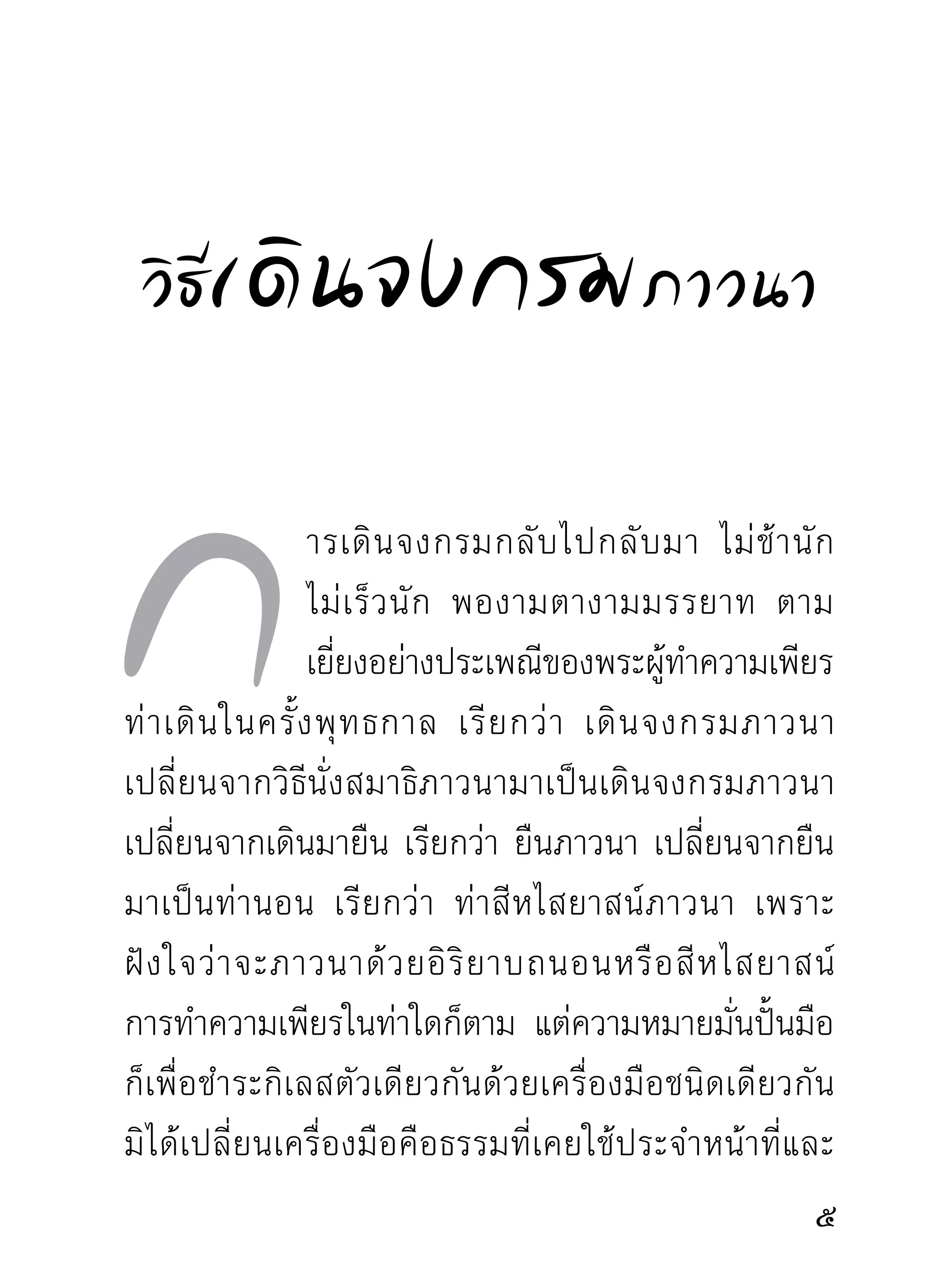 ปลายทางจงกรมที่กำหนดไว้ เดินกลับไปกลับมาในท่า
สำรวม มี ส ติ อ ยู่ กั บ บทธรรมหรื อ สิ่ ง ที่ พิ จ ารณาโดย
สม่ำเสมอ ไม่สงจิตไปอืนจากงานทีกำลังทำอยู่ในเวลานัน
              ่           ่     ่                         ้
      การเดินไม่พึงเดินไกวแขน ไม่พึงเดินเอามือขัดหลัง
ไม่พึงเดินเอามือกอดอก ไม่พึงเดินมองโน้นมองนี่อันเป็น
ท่าไม่สำรวม การยืนกำหนดรำพึงหรือพิจารณาธรรมนั้น
ยืนได้โดยไม่กำหนดว่าเป็นหัวทางจงกรมหรือย่านกลาง
ทางจงกรม ยืนนานหรือไม่ ตามแต่กรณีที่ควรหยุดอยู่
หรือก้าวต่อไป เพราะการรำพึงธรรมนั้นมีความลึกตื้น
หยาบละเอี ย ดต่ า งกั น ที่ ค วรอนุ โ ลมตามความจำเป็ น
จนกว่าจะเข้าใจแจ่มแจ้งแล้วก้าวเดินต่อไป บางครังต้อง
                                                ้
ยืนพิจารณาร่วมชั่วโมงก็มีถึงจะเข้าใจแจ่มแจ้งแล้วก้าว
เดินต่อไป การเดินกำหนดคำบริกรรมหรือพิจารณาธรรม
ไม่นับก้าวเดิน นอกจากจะถือเอาก้าวเดินนั้นเป็นอารมณ์
แห่งความเพียรก็นับก้าวได้ การทำความเพียร
ในท่าใด สติเป็นสิ่งสำคัญประจำความ
เพียรท่านั้นๆ การขาดสติไปจากงานที่ทำเรียกว่า
                                                         
 