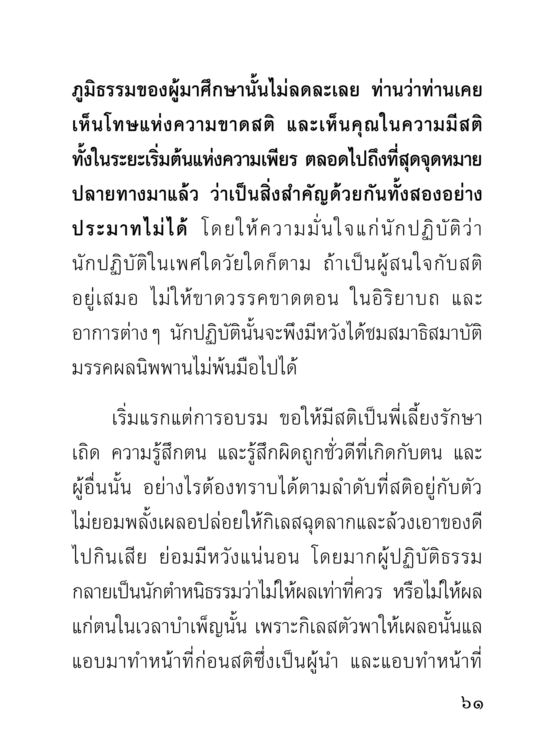 ท่านเทศน์บางครังผูฟงทังหลายอดหัวเราะอยูภายใน
                        ้ ้ ั ้                      ่
ไปตามๆ กันไม่ได้ เพราะขบขัน ผู้เขียนจำได้เฉพาะความ
ขบขัน ส่ ว นเนื้ อ ธรรมที่ท่านแสดงขันๆ นั้นจำไม่ค่อย
ได้มาก ท่านว่าถ้าพากันสนใจทำความเพียรเหมือนคนมี
ชีวิตจิตใจอยู่กับตัวบ้างแล้ว ความเจริญทางใจก็พอจะมี
ทางงอกเงยขึ้ น ได้ ไม่ เ หมื อ นคนเดิ น เข้ า โลงผี ทั้ ง เป็ น
ดังที่เป็นอยู่ทุกวันนี้ แต่นี้มองไปทิศใดทางใดเห็นมีแต่
เศษพระเศษเณร เหมือนเศษเหล็กเคลื่อนที่เดินไปมา
ตามทางจงกรมงุ่มง่ามต้วมเตี้ยม ไม่มีสติความรู้สึกอยู่
กับตัวและปัญญาความแยบคายใดๆ บ้างเลย ถ้านังภาวนา    ่
ก็นั่งอยู่เฉยๆ เหมือนเศษเหล็กที่เขากองทิ้งไว้ในร้านหรือ
ในโรงงานต่ า งๆ นั่ น แล แต่ เ ศษเหล็ ก มั น ยั ง ไม่ แ สดง
ความโยกเยกประหงกหน้าประหงกหลัง เหมือนคนกำลัง
จะตายอยู่ ใ นท่ า แห่ ง ความเพี ย รให้ เ ราดู พ อรำคาญใจ
ส่วนพระกรรมฐานนั่งสัปหงกงกงัน จะล้มเเหล่ไม่ล้มแหล่
จะตายแหล่ไม่ตายแหล่ พอให้รำคาญในการเตรียมท่อง
กุสลามาติกา นั่นซิมันน่าทุเรศน่ะ และบางครั้งที่เป็นเวลา

 
