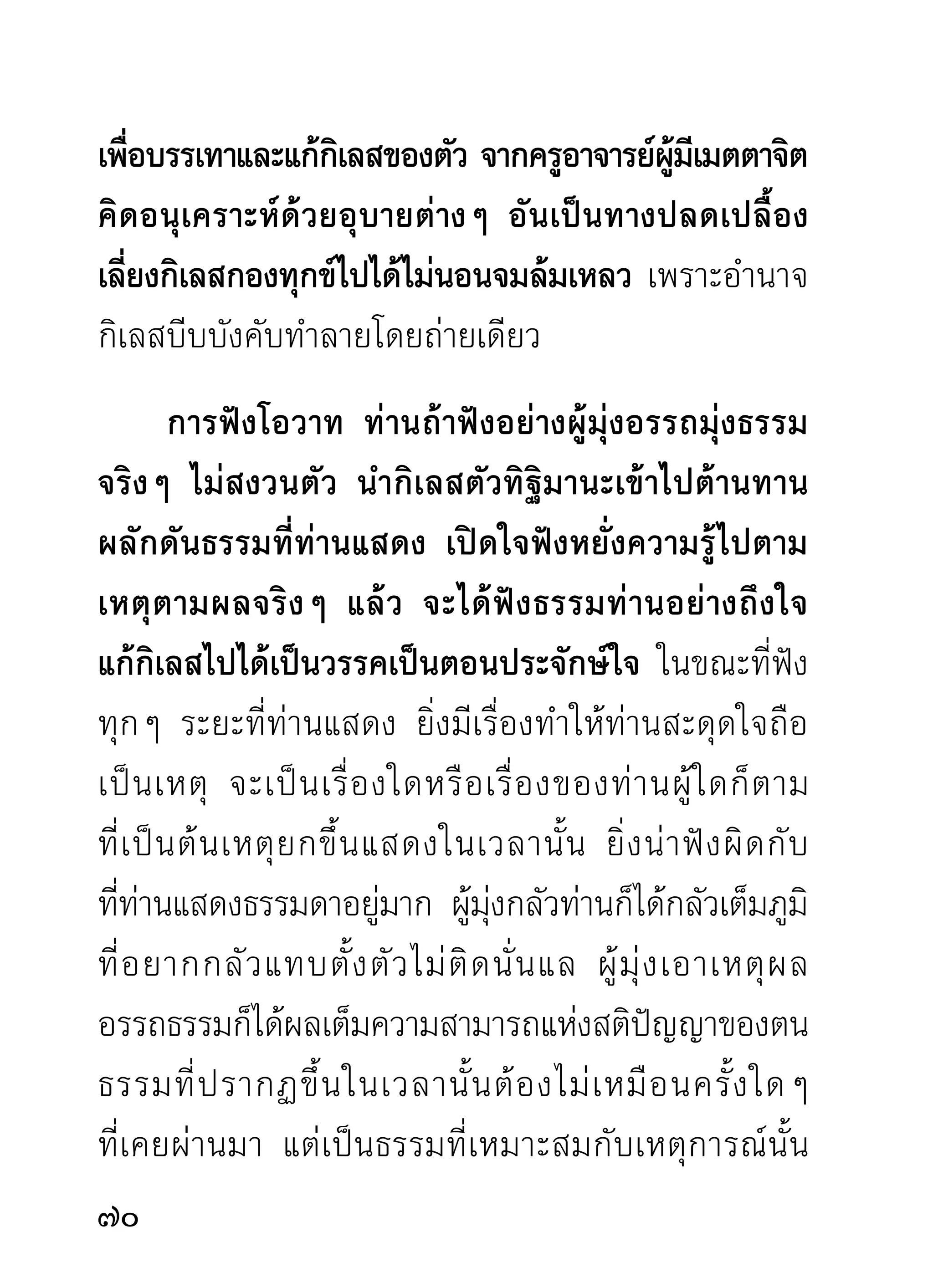 พระพุทธเจ้าทรงแสดงก็ตาม ขึ้นเทียบเคียงกันเพื่อหามูล
ความจริงกันแล้ว ผู้เขียนก็อดเชื่อไม่ได้ ต้องเชื่อจริงๆ...
        ท่านผู้ใดจะว่าหูเบาเชื่อง่ายก็กรุณาว่ากันไป ส่วน
ผู้เชื่อก็เชื่อไปดังที่เรียนแล้ว เพราะกิเลสก็เป็นของจริง
ในอริยสัจ ธรรมเครื่องแก้กิเลสก็เป็นของจริงในอริยสัจ
อั น เดี ย วกั น เมื่ อ ความจริ ง เข้ า ถึ ง ความจริ ง เต็ ม ที่ แ ล้ ว
จำต้องแสดงผลเป็นของจริงออกมาได้ทุกกาล สถานที่
บุคคลไม่เลือกหน้า
     พระพุทธเจ้าก็ทรงแสดงธรรมของจริง ท่านอาจารย์มน     ั่
ก็แสดงธรรมของจริง เพือแก้กเิ ลสอันเป็นของจริงมาทุกกาล
                        ่
ทุกสมัยเช่นเดียวกัน การที่กิเลสหลุดลอยไปเพราะการ
แสดงธรรมซักฟอกของท่านผู้ใดก็ตาม จึงเป็นความชอบ
ด้วยเหตุผล ไม่ควรจะมีอะไรมาเป็นอุปสรรคได้ เพราะ
กิเลสมิได้ขึ้นอยู่กับอะไร มรรคเครื่องแก้กิเลสก็ไม่ขึ้นอยู่
กับอะไรเช่นกัน แต่ขึ้นอยู่กับการสั่งสมกิเลสและ
การแก้กเลสเท่านันเป็นสำคัญ เช่นเดียวกับ
              ิ           ้
                                                                  
 