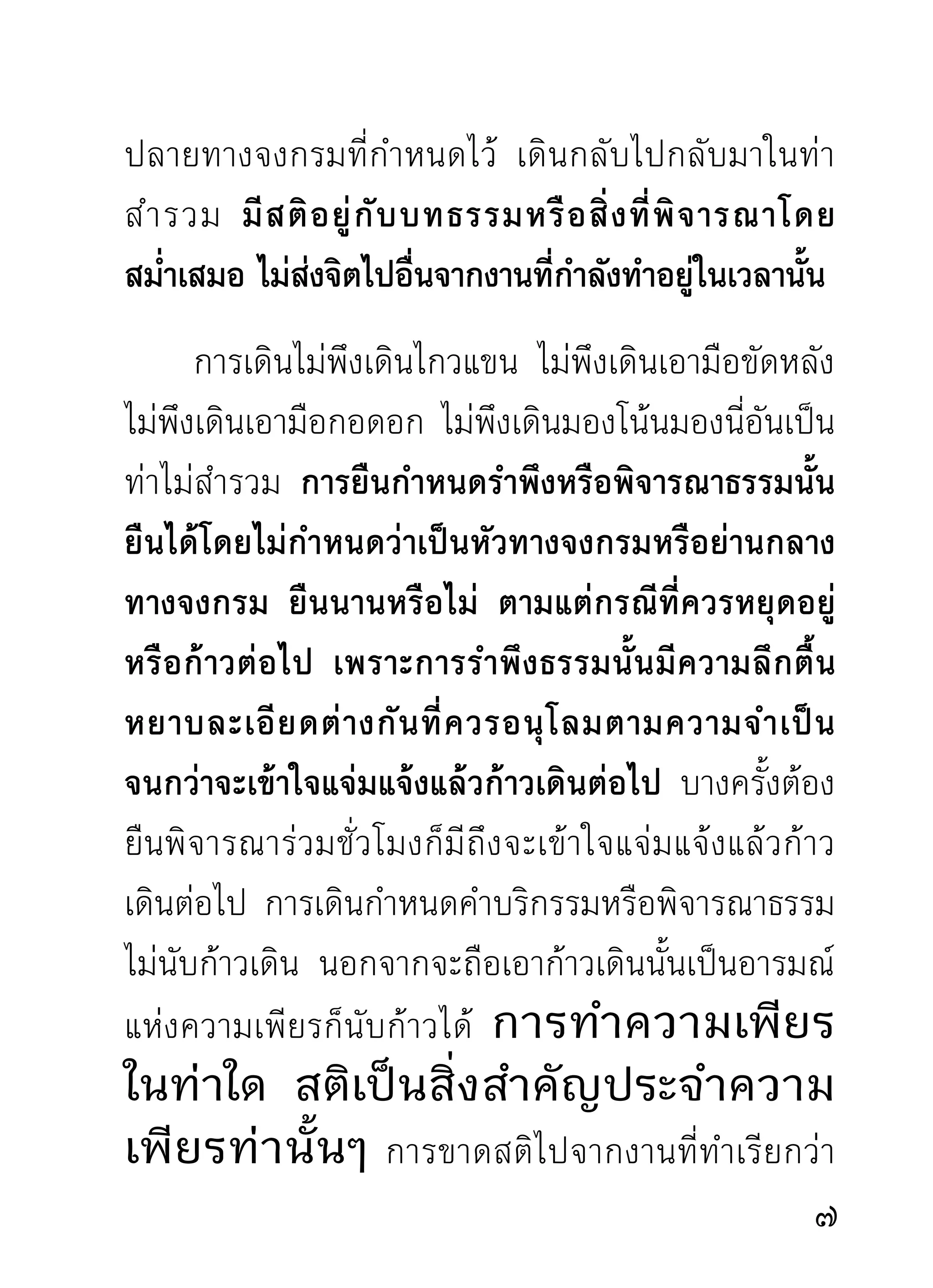 พระธุ ด งค์ ท่ า นถื อ การเดิ น จงกรมเป็ น งานประจำชี วิ ต
จิตใจจริงๆ โดยมากท่านเดินครั้งละหนึ่งชั่วโมงขึ้นไป
ตอนเช้าหลังจังหันแล้วท่านเริ่มเข้าทางจงกรม กว่าจะ
ออกมาก็ ๑๑ นาฬิ ก า หรื อ เที่ ย ง แล้ ว พั ก เล็ ก น้ อ ย
บ่ายหนึ่งโมงหรือสองโมงก็เข้าทางและเดินจงกรมต่อไป
อีกจนถึงเวลาปัดกวาดที่พัก อาบน้ำ เสร็จแล้วเข้าเดิน
จงกรมอีกจนถึงหนึ่งถึงสองทุ่ม ถ้าไม่ใช่หน้าหนาวก็เดิน
ต่อไปจนถึงสีถงห้าทุม ถึงจะเข้าทีพกทำสมาธิภาวนาต่อไป
               ่ึ ่                  ่ ั
อย่างไรก็ตามการเดินจงกรมกับนังสมาธิ ท่านต้องเดินนาน
                                   ่
นังนานเสมอเป็นประจำไม่วาจะพักอยูในทีเ่ ช่นไรและฤดูใด
  ่                           ่          ่
ความเพียรท่านเสมอตัวไม่ยอมลดหย่อนผ่อนตัวให้กิเลส
เพ่นพ่านก่อกวนทำความรำคาญแก่ใจท่านนัก ท่านพยายาม
ห้ำหั่นอยู่ทุกอิริยาบถ จึงพอเห็นผลจากความเพียรบ้าง
ต่อไปก็เห็นผลไปโดยลำดับ
       ขั้นเริ่มแรกที่ฤทธิ์กิเลสกำลังแข็งแรงนี้ลำบากอยู่
บ้าง ดีไม่ดีถูกมันจับมุดลงหมอนสลบครอกไปไม่รู้สึก
กว่ า จะรู้ สึ ก ตั ว ขึ้ น มามั น เอาเครื่ อ งในไปกิ น จนอิ่ ม และ
                                                                 
 
