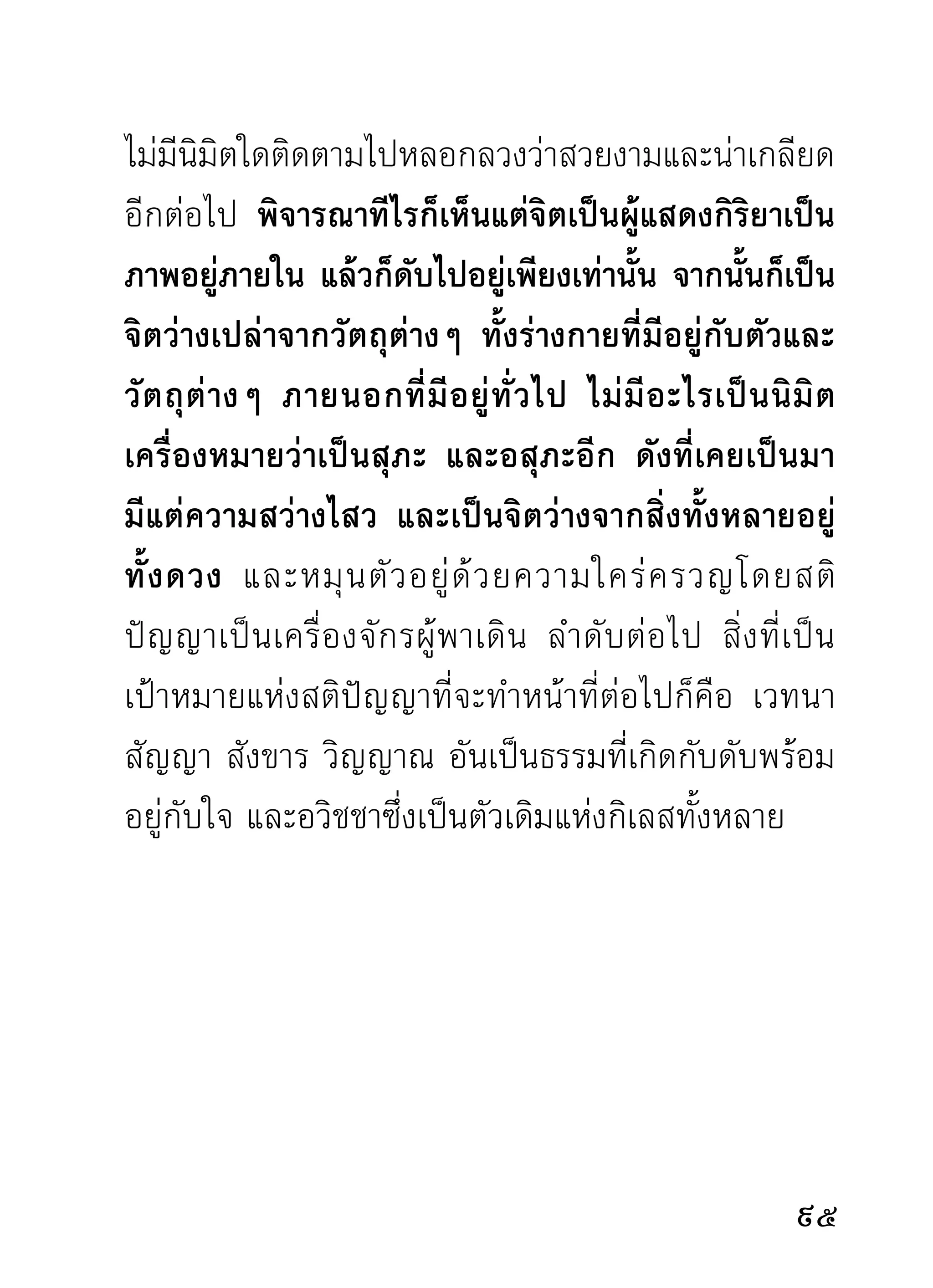 ด้วยสติปัญญาอันเป็นธรรมคู่ควรแก่เหตุผลด้วยดีก่อน
ทำการ
     อวิชชาในตำราเป็นเพียงความบอกเล่าว่า อวิชชา
เป็นปัจจัยให้เกิดสังขาร สังขารเป็นปัจจัยให้เกิดวิญญาณ
จนถึ ง สมฺ ภ วนฺ ติ เป็ น ฝ่ า ยสมุ ทั ย ล้ ว นๆ และการดั บ
อวิชชาเพียงอันเดียว สังขาร วิญญาณ นามรูปฯ ย่อมดับ
ไปตามๆ กัน ไม่มีกิเลสตัวใดเหลืออยู่พอจะเป็นเชื้อแห่ง
ภพชาติต่อไป อันเป็นฝ่ายนิโรธ ดังบทสุดท้ายแห่งอวิชชา
ว่า นิรุชฺฌนฺติ ทั้งฝ่ายส่งเสริมอวิชชาให้ติดต่อก่อแขนง
กลายเป็นภพชาติ เป็นสัตว์เป็นบุคคล จนถึงความชรา
คร่ำคร่าและสลายไปในที่สุด ทั้งฝ่ายบำราบปราบปราม
อวิชชาให้สิ้นไปจากใจ หมดการต่อภพต่อชาติ ดังท่านที่
ทำพระนิพพานให้แจ้งด้วยการดับอวิชชามีพระพุทธเจ้า
เป็นต้น
    ทั้งสองนัยนี้ ท่านแสดงเรื่องหรือโครงร่างความเป็น
ไปของอวิชชา และการดับอวิชชาไว้เท่านั้น มิได้แสดง


 